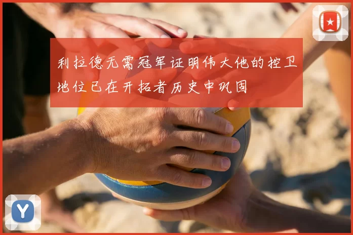利拉德无需冠军证明伟大他的控卫地位已在开拓者历史中巩固