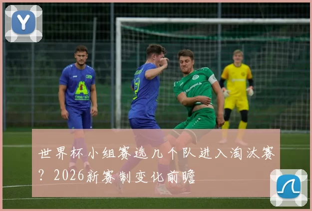 世界杯小组赛选几个队进入淘汰赛？2026新赛制变化前瞻