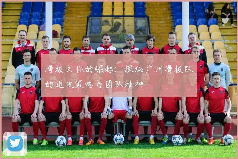 滑板文化的崛起：探秘广州滑板队的进攻策略与团队精神