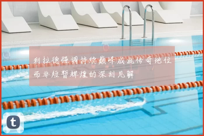 利拉德强调持续巅峰成就传奇地位而非短暂辉煌的深刻见解