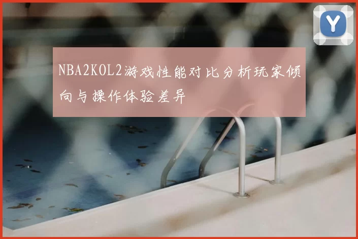 NBA2KOL2游戏性能对比分析玩家倾向与操作体验差异