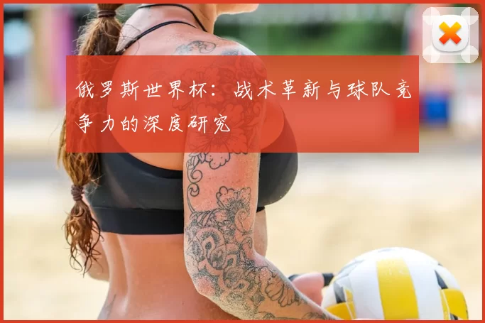 俄罗斯世界杯:战术革新与球队竞争力的深度研究