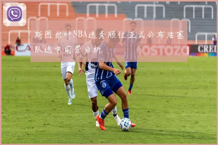 斯图尔特NBA选秀顺位正式公布活塞队选中前景分析