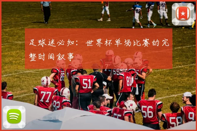 足球迷必知：世界杯单场比赛的完整时间叙事