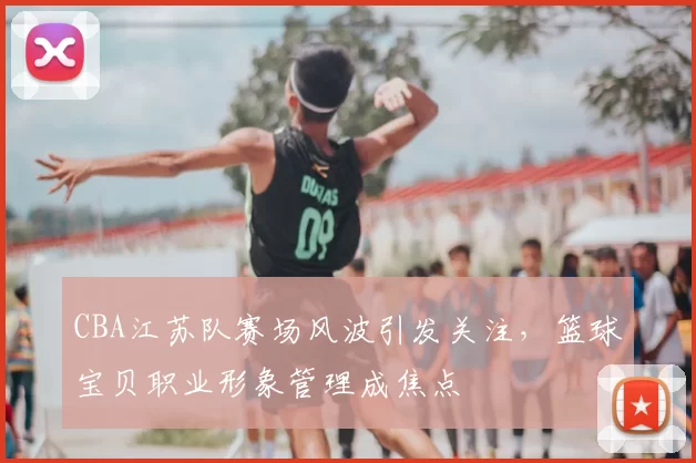 CBA江苏队赛场风波引发关注，篮球宝贝职业形象管理成焦点
