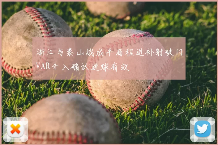 浙江与泰山战成平局程进补射破门VAR介入确认进球有效