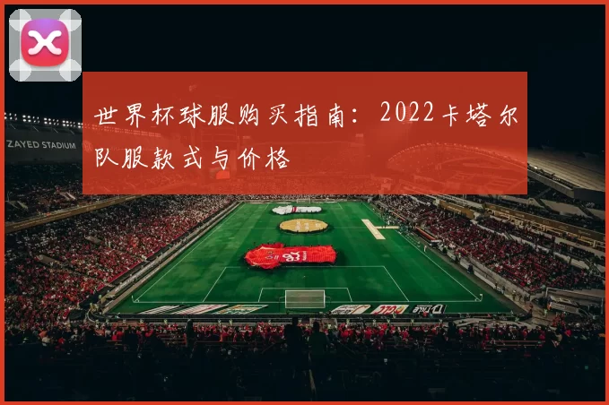 世界杯球服购买指南：2022卡塔尔队服款式与价格