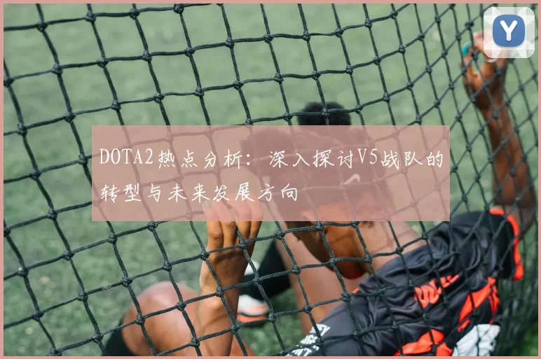 DOTA2热点分析：深入探讨V5战队的转型与未来发展方向