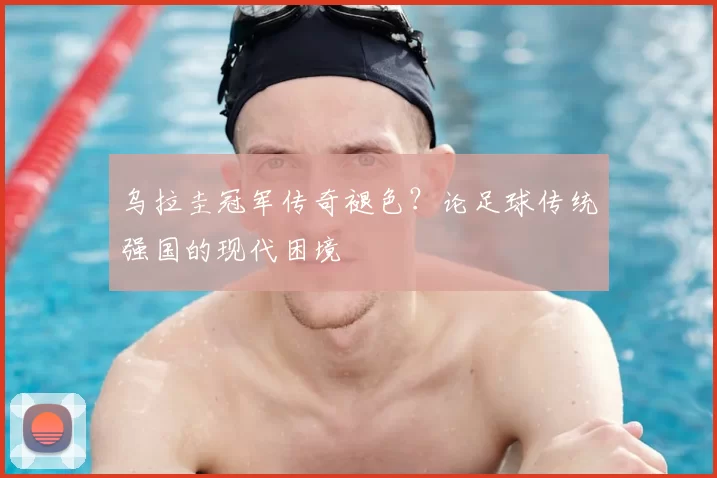乌拉圭冠军传奇褪色？论足球传统强国的现代困境