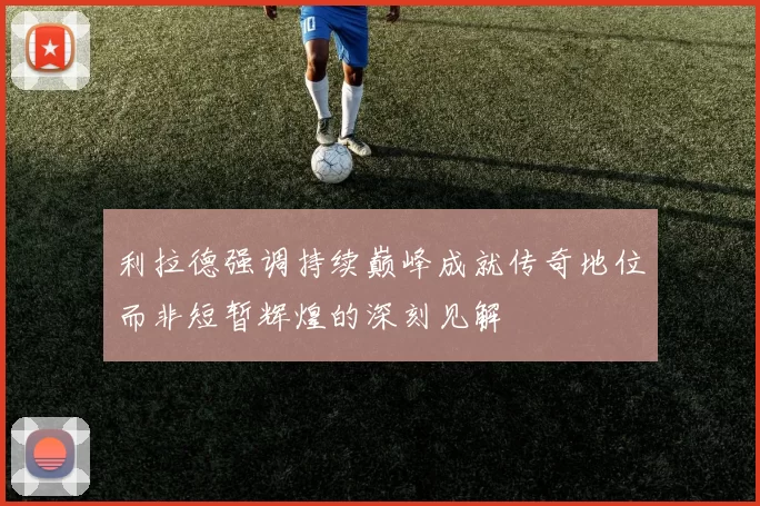 利拉德强调持续巅峰成就传奇地位而非短暂辉煌的深刻见解