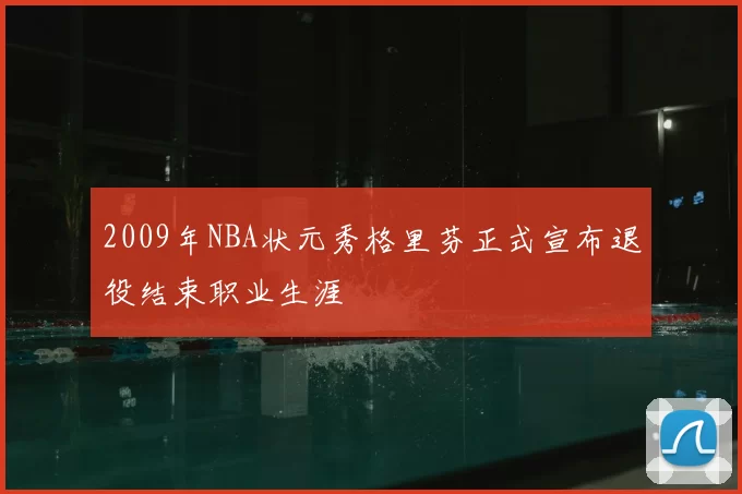 2009年NBA状元秀格里芬正式宣布退役结束职业生涯
