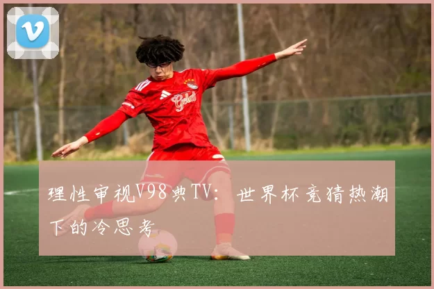 理性审视V98典TV：世界杯竞猜热潮下的冷思考