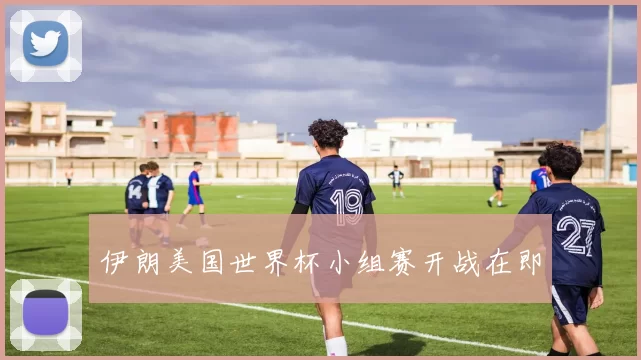 伊朗美国世界杯小组赛开战在即