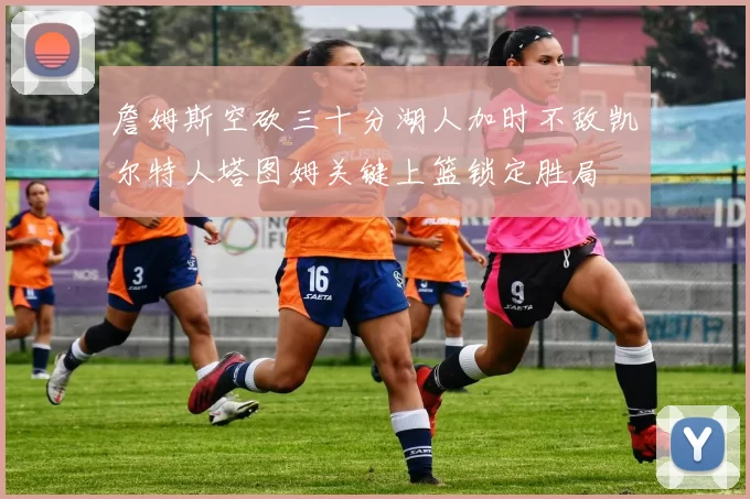 詹姆斯空砍三十分湖人加时不敌凯尔特人塔图姆关键上篮锁定胜局