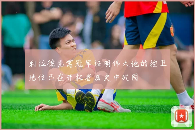 利拉德无需冠军证明伟大他的控卫地位已在开拓者历史中巩固