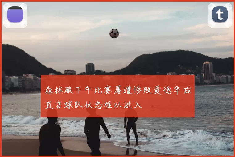 森林狼下午比赛屡遭惨败爱德华兹直言球队状态难以进入