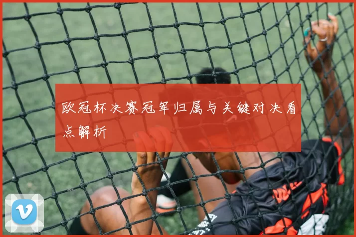 欧冠杯决赛冠军归属与关键对决看点解析