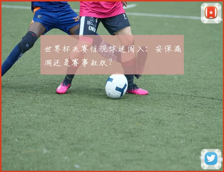 世界杯决赛惊现球迷闯入：安保漏洞还是赛事狂欢？