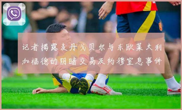 记者揭露麦丹戈贝尔与东欧莱夫利加福德的阴暗交易及约穆窒息事件真相