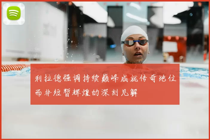 利拉德强调持续巅峰成就传奇地位而非短暂辉煌的深刻见解