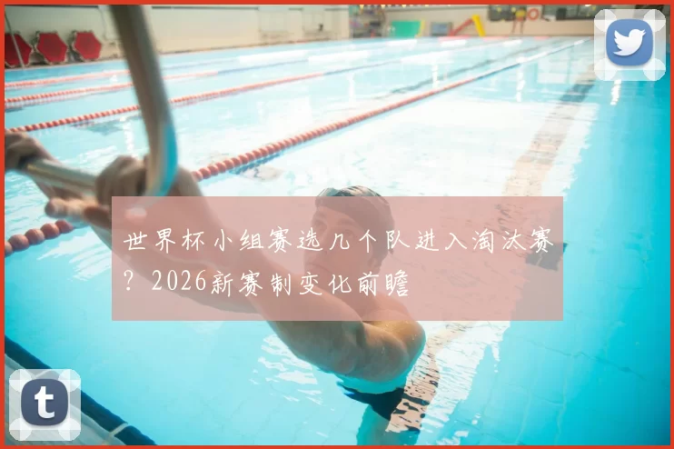 世界杯小组赛选几个队进入淘汰赛？2026新赛制变化前瞻