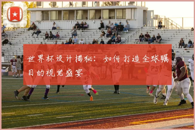 世界杯设计揭秘：如何打造全球瞩目的视觉盛宴