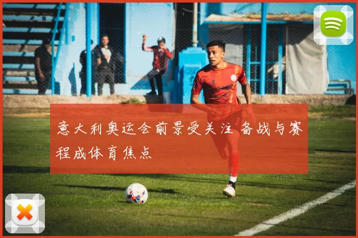 意大利奥运会前景受关注 备战与赛程成体育焦点
