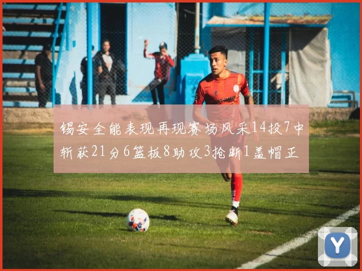 锡安全能表现再现赛场风采14投7中斩获21分6篮板8助攻3抢断1盖帽正负值24领衔全场
