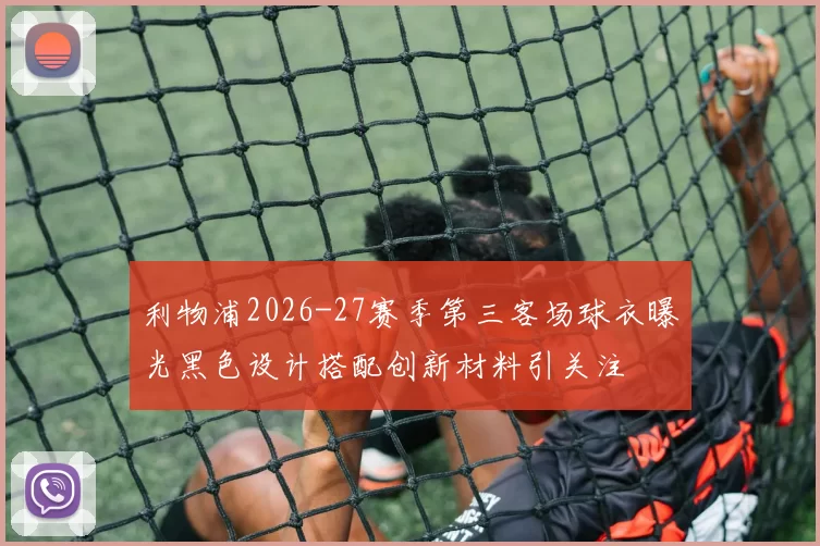 利物浦2026-27赛季第三客场球衣曝光黑色设计搭配创新材料引关注