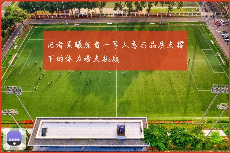 记者吴曦陈晋一等人意志品质支撑下的体力透支挑战